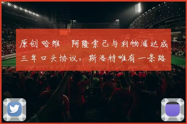 原创 哈维・阿隆索已与利物浦达成三年口头协议，斯洛特唯有一条路可 “翻盘”