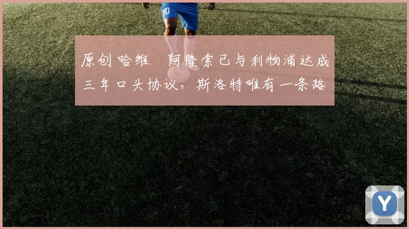 原创 哈维・阿隆索已与利物浦达成三年口头协议，斯洛特唯有一条路可 “翻盘”