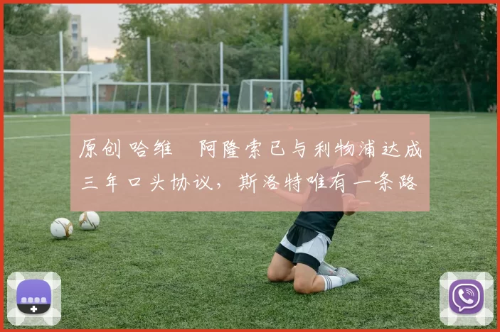 原创 哈维・阿隆索已与利物浦达成三年口头协议,斯洛特唯有一条路可 “翻盘”