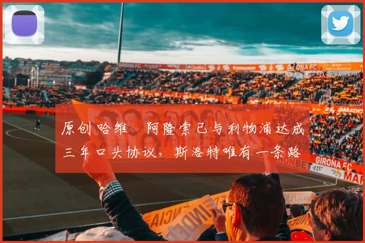 原创 哈维・阿隆索已与利物浦达成三年口头协议，斯洛特唯有一条路可 “翻盘”