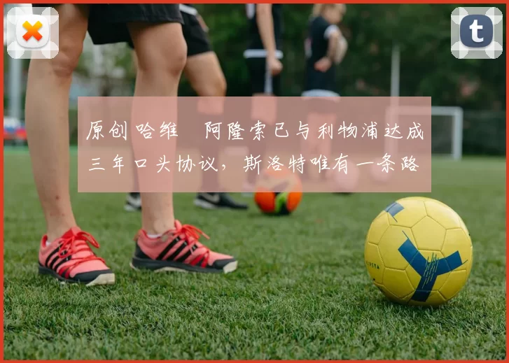 原创 哈维・阿隆索已与利物浦达成三年口头协议，斯洛特唯有一条路可 “翻盘”