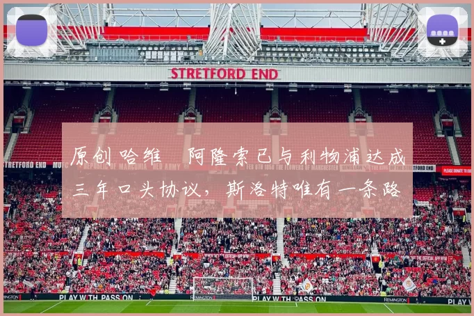 原创 哈维・阿隆索已与利物浦达成三年口头协议，斯洛特唯有一条路可 “翻盘”