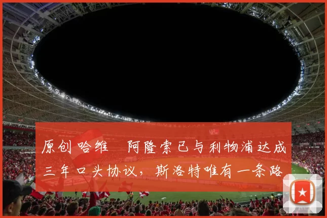 原创 哈维・阿隆索已与利物浦达成三年口头协议，斯洛特唯有一条路可 “翻盘”