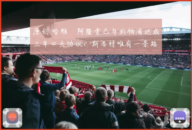 原创 哈维・阿隆索已与利物浦达成三年口头协议，斯洛特唯有一条路可 “翻盘”