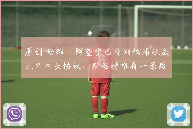 原创 哈维・阿隆索已与利物浦达成三年口头协议，斯洛特唯有一条路可 “翻盘”