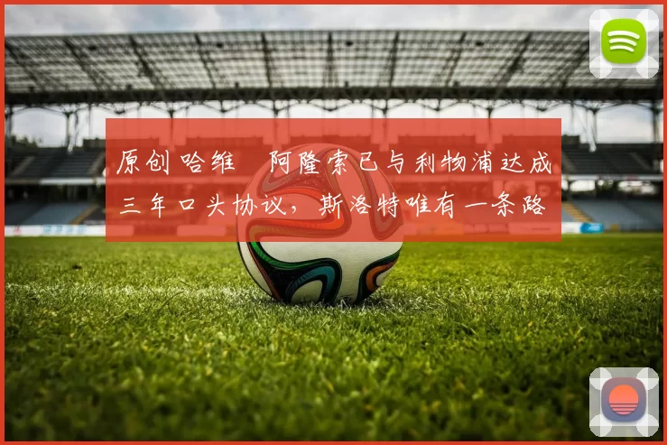 原创 哈维・阿隆索已与利物浦达成三年口头协议，斯洛特唯有一条路可 “翻盘”