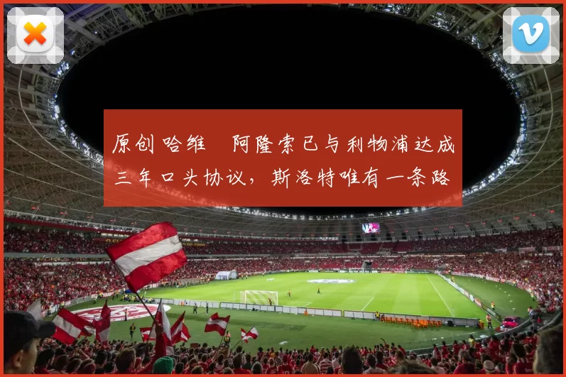 原创 哈维・阿隆索已与利物浦达成三年口头协议，斯洛特唯有一条路可 “翻盘”