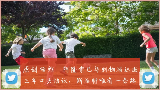 原创 哈维・阿隆索已与利物浦达成三年口头协议，斯洛特唯有一条路可 “翻盘”