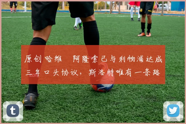 原创 哈维・阿隆索已与利物浦达成三年口头协议，斯洛特唯有一条路可 “翻盘”