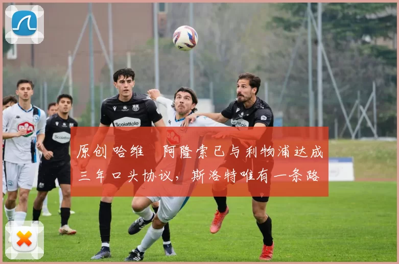 原创 哈维・阿隆索已与利物浦达成三年口头协议，斯洛特唯有一条路可 “翻盘”