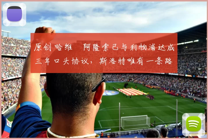 原创 哈维・阿隆索已与利物浦达成三年口头协议，斯洛特唯有一条路可 “翻盘”