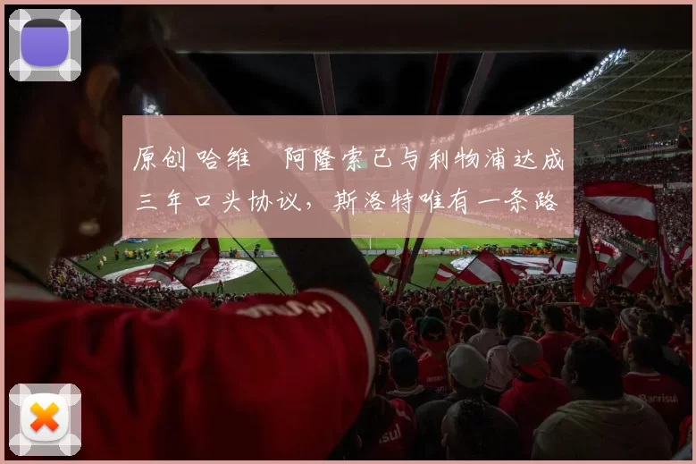 原创 哈维・阿隆索已与利物浦达成三年口头协议，斯洛特唯有一条路可 “翻盘”