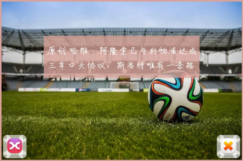 原创 哈维・阿隆索已与利物浦达成三年口头协议，斯洛特唯有一条路可 “翻盘”