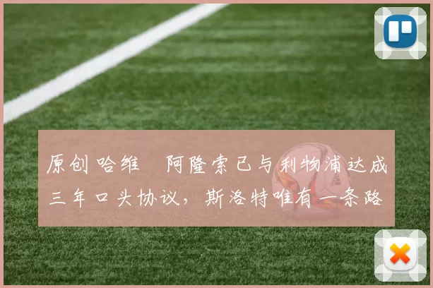 原创 哈维・阿隆索已与利物浦达成三年口头协议，斯洛特唯有一条路可 “翻盘”