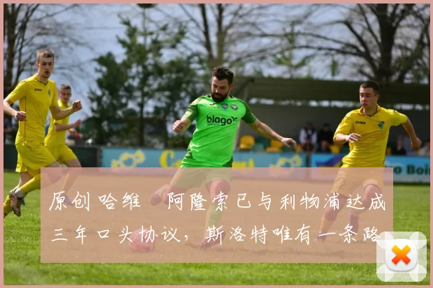 原创 哈维・阿隆索已与利物浦达成三年口头协议，斯洛特唯有一条路可 “翻盘”