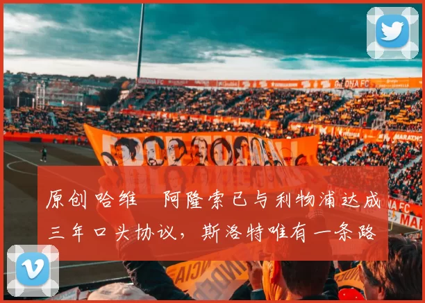 原创 哈维・阿隆索已与利物浦达成三年口头协议，斯洛特唯有一条路可 “翻盘”