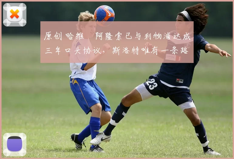 原创 哈维・阿隆索已与利物浦达成三年口头协议，斯洛特唯有一条路可 “翻盘”