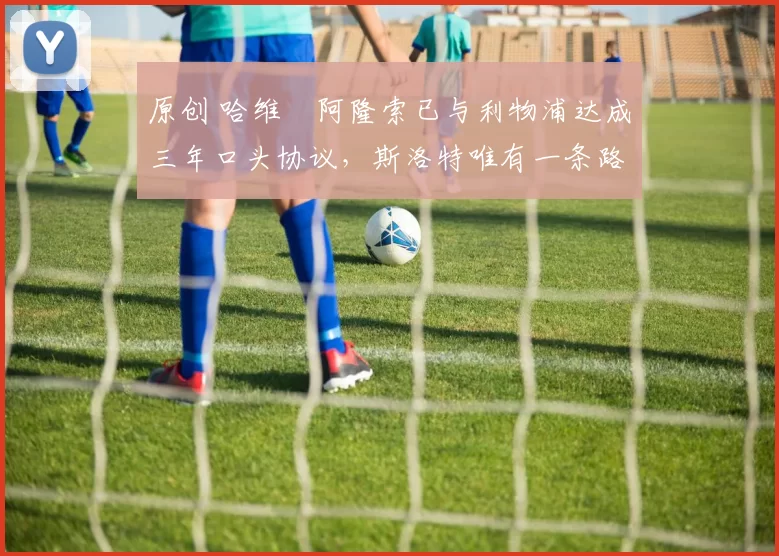 原创 哈维・阿隆索已与利物浦达成三年口头协议，斯洛特唯有一条路可 “翻盘”