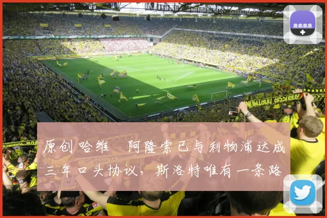 原创 哈维・阿隆索已与利物浦达成三年口头协议，斯洛特唯有一条路可 “翻盘”