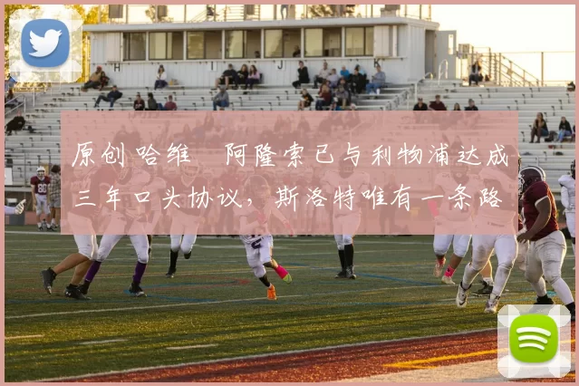 原创 哈维・阿隆索已与利物浦达成三年口头协议，斯洛特唯有一条路可 “翻盘”