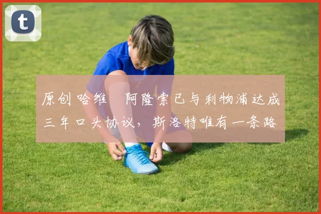 原创 哈维・阿隆索已与利物浦达成三年口头协议，斯洛特唯有一条路可 “翻盘”