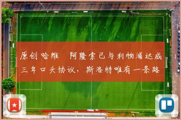 原创 哈维・阿隆索已与利物浦达成三年口头协议，斯洛特唯有一条路可 “翻盘”