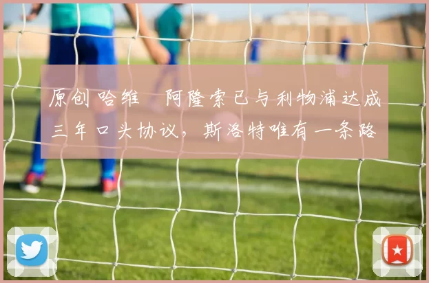 原创 哈维・阿隆索已与利物浦达成三年口头协议，斯洛特唯有一条路可 “翻盘”