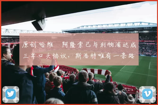 原创 哈维・阿隆索已与利物浦达成三年口头协议，斯洛特唯有一条路可 “翻盘”