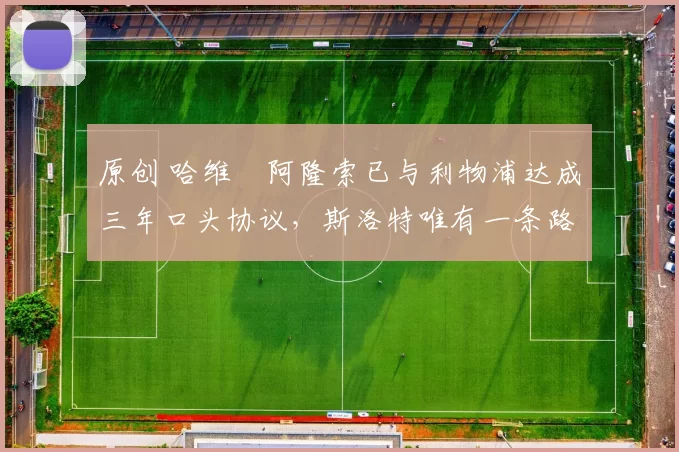 原创 哈维・阿隆索已与利物浦达成三年口头协议，斯洛特唯有一条路可 “翻盘”