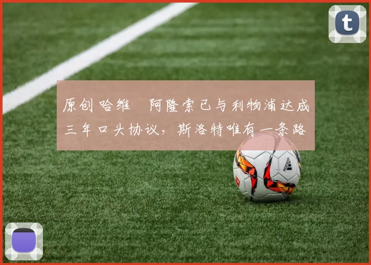 原创 哈维・阿隆索已与利物浦达成三年口头协议，斯洛特唯有一条路可 “翻盘”