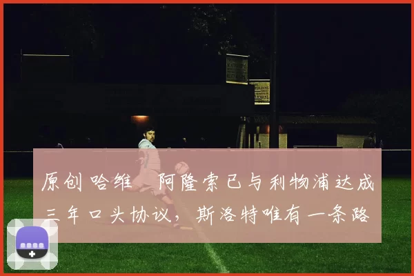 原创 哈维・阿隆索已与利物浦达成三年口头协议，斯洛特唯有一条路可 “翻盘”