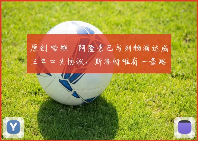 原创 哈维・阿隆索已与利物浦达成三年口头协议，斯洛特唯有一条路可 “翻盘”