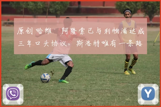 原创 哈维・阿隆索已与利物浦达成三年口头协议，斯洛特唯有一条路可 “翻盘”