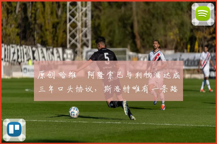 原创 哈维・阿隆索已与利物浦达成三年口头协议，斯洛特唯有一条路可 “翻盘”