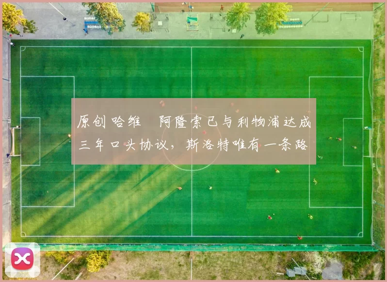 原创 哈维・阿隆索已与利物浦达成三年口头协议，斯洛特唯有一条路可 “翻盘”