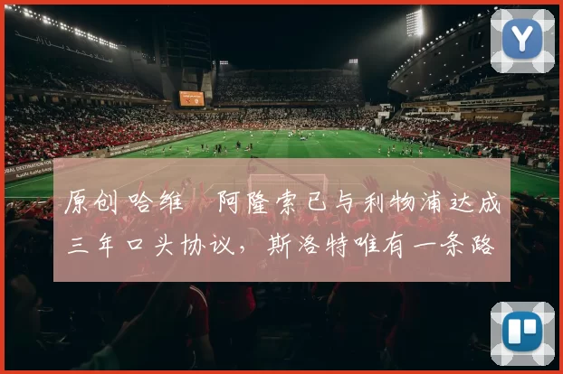 原创 哈维・阿隆索已与利物浦达成三年口头协议，斯洛特唯有一条路可 “翻盘”