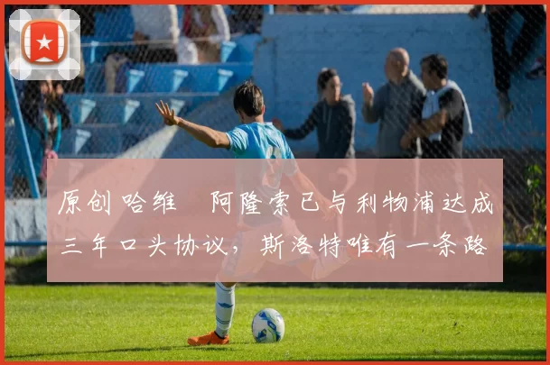 原创 哈维・阿隆索已与利物浦达成三年口头协议，斯洛特唯有一条路可 “翻盘”