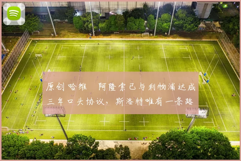 原创 哈维・阿隆索已与利物浦达成三年口头协议，斯洛特唯有一条路可 “翻盘”