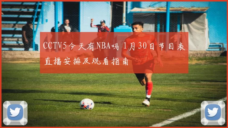 CCTV5今天有NBA吗 1月30日节目表直播安排及观看指南