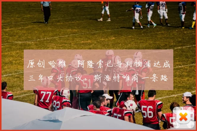 原创 哈维・阿隆索已与利物浦达成三年口头协议，斯洛特唯有一条路可 “翻盘”