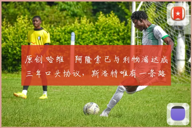 原创 哈维・阿隆索已与利物浦达成三年口头协议，斯洛特唯有一条路可 “翻盘”