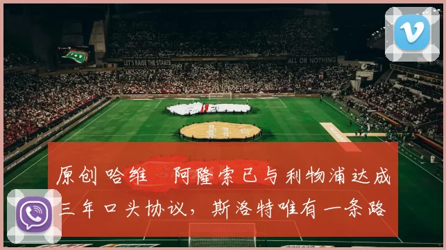 原创 哈维・阿隆索已与利物浦达成三年口头协议，斯洛特唯有一条路可 “翻盘”