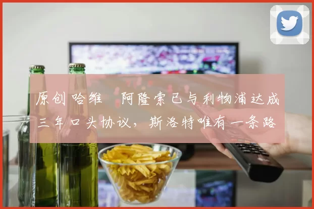 原创 哈维・阿隆索已与利物浦达成三年口头协议，斯洛特唯有一条路可 “翻盘”