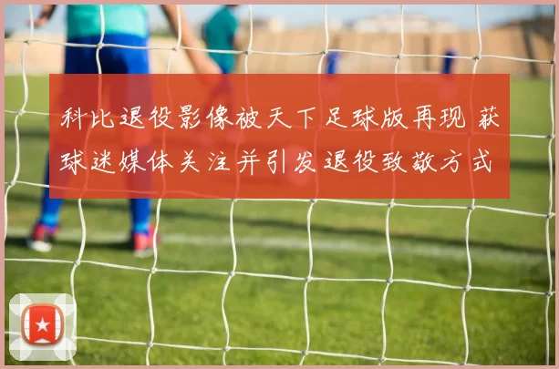 科比退役影像被天下足球版再现 获球迷媒体关注并引发退役致敬方式讨论