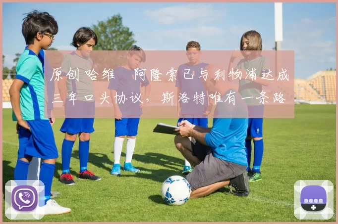 原创 哈维・阿隆索已与利物浦达成三年口头协议,斯洛特唯有一条路可 “翻盘”