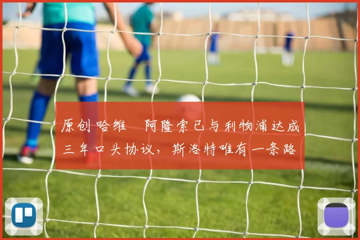 原创 哈维・阿隆索已与利物浦达成三年口头协议，斯洛特唯有一条路可 “翻盘”