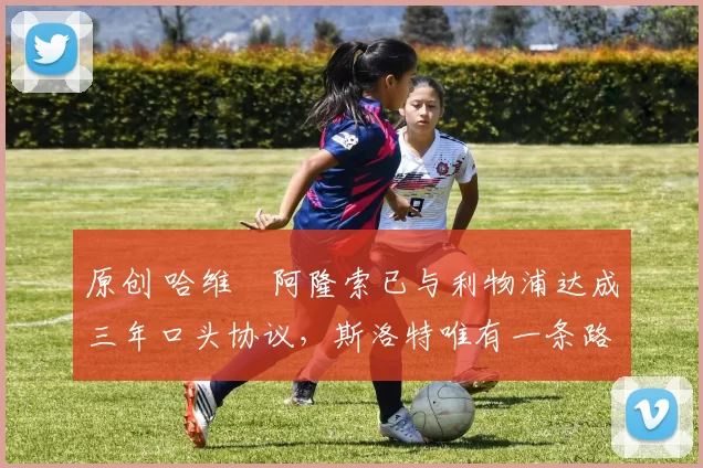 原创 哈维・阿隆索已与利物浦达成三年口头协议，斯洛特唯有一条路可 “翻盘”