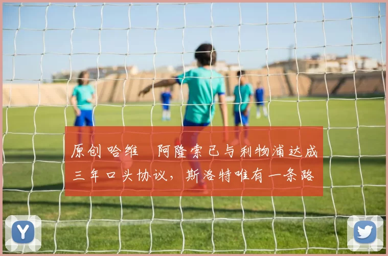 原创 哈维・阿隆索已与利物浦达成三年口头协议，斯洛特唯有一条路可 “翻盘”