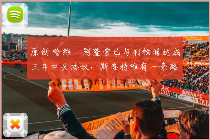 原创 哈维・阿隆索已与利物浦达成三年口头协议，斯洛特唯有一条路可 “翻盘”