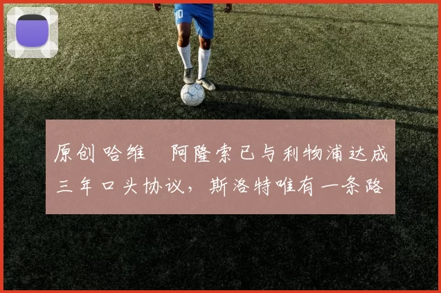 原创 哈维・阿隆索已与利物浦达成三年口头协议，斯洛特唯有一条路可 “翻盘”